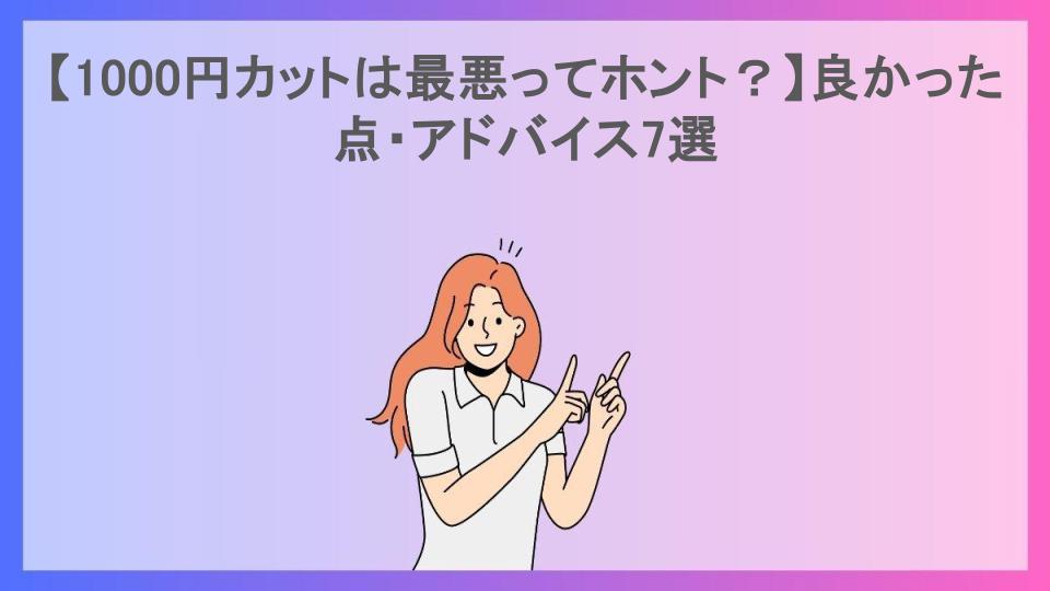 【1000円カットは最悪ってホント？】良かった点・アドバイス7選